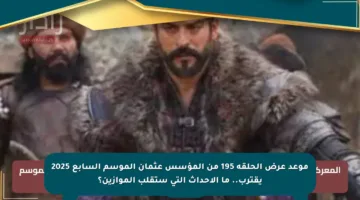 موعد عرض الحلقة 195 من المؤسس عثمان الموسم السابع 2025 يقترب.. ما الأحداث التي ستقلب الموازين؟